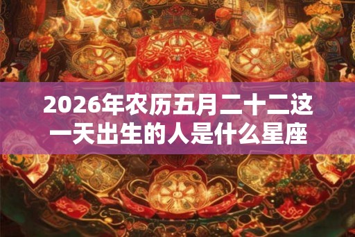 2026年农历五月二十二这一天出生的人是什么星座