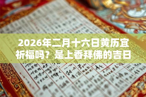 2026年二月十六日黄历宜祈福吗？是上香拜佛的吉日吗？