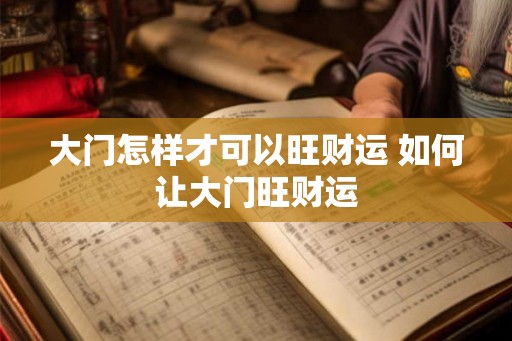 大门怎样才可以旺财运 如何让大门旺财运