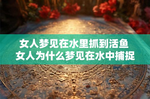 女人梦见在水里抓到活鱼 女人为什么梦见在水中捕捉活鱼