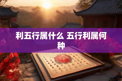 利五行属什么 五行利属何种