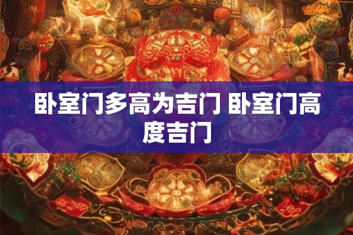 卧室门多高为吉门 卧室门高度吉门 卧室门多高为吉门 卧室门高度吉门
