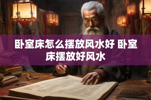 卧室床怎么摆放风水好 卧室床摆放好风水