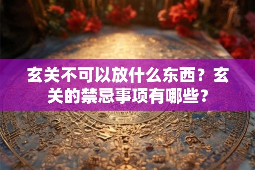 玄关不可以放什么东西？玄关的禁忌事项有哪些？