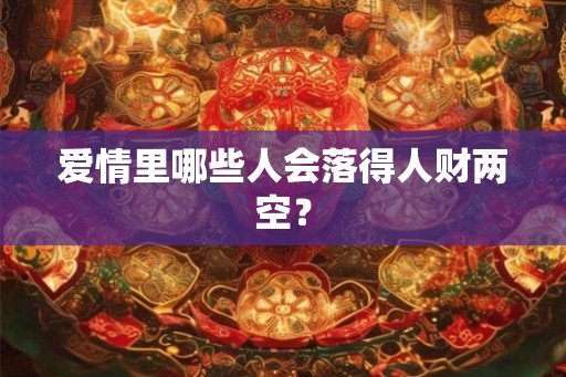 爱情里哪些人会落得人财两空？