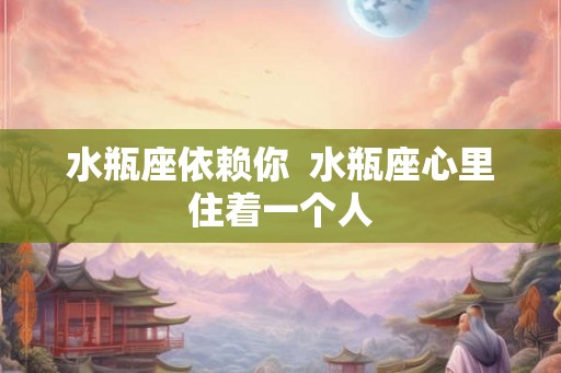 水瓶座依赖你  水瓶座心里住着一个人