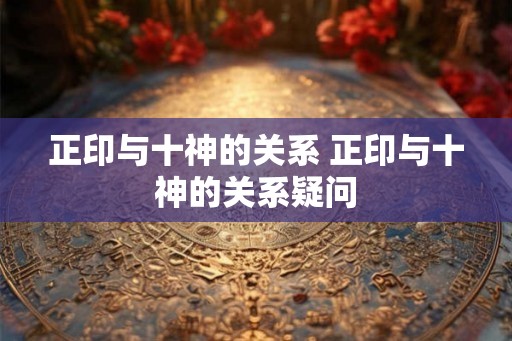 正印与十神的关系 正印与十神的关系疑问