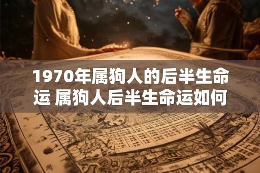 1970年属狗人的后半生命运 属狗人后半生命运如何