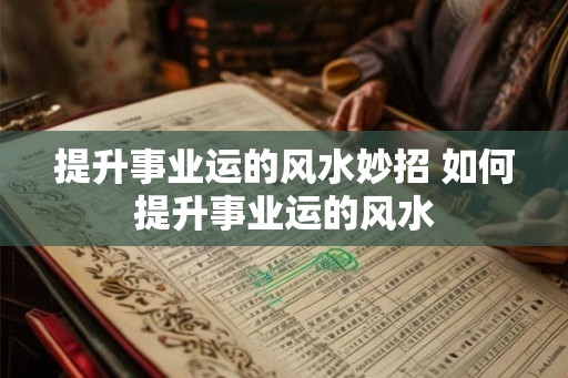 提升事业运的风水妙招 如何提升事业运的风水 提升事业运的风水妙招 如何提升事业运的风水