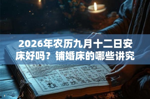 2026年农历九月十二日安床好吗?铺婚床的哪些讲究? 2026年农历九月十二日安床好吗?铺婚床的哪些讲究?