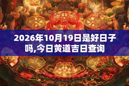2026年10月19日是好日子吗,今日黄道吉日查询