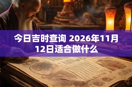 今日吉时查询 2026年11月12日适合做什么 今日吉时查询 2026年11月12日适合做什么