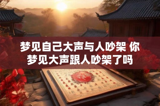 梦见自己大声与人吵架 你梦见大声跟人吵架了吗 梦见自己大声与人吵架 你梦见大声跟人吵架了吗