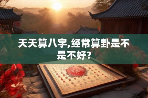 天天算八字,经常算卦是不是不好? 天天算八字,经常算卦是不是不好?