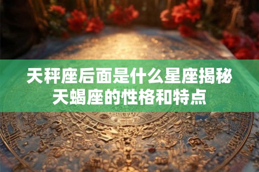 天秤座后面是什么星座揭秘天蝎座的性格和特点