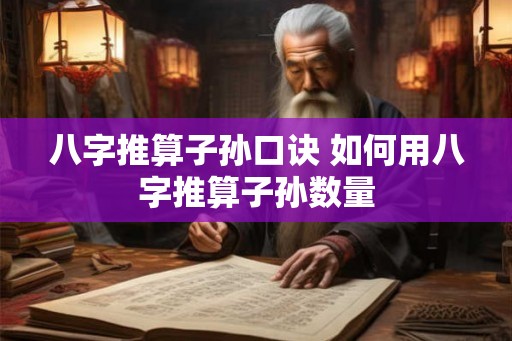 八字推算子孙口诀 如何用八字推算子孙数量