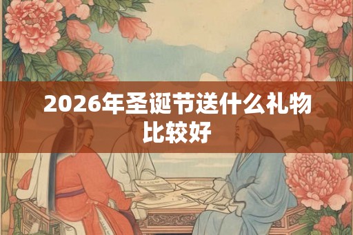 2026年圣诞节送什么礼物比较好