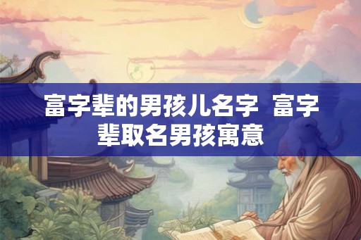 富字辈的男孩儿名字  富字辈取名男孩寓意