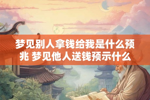 梦见别人拿钱给我是什么预兆 梦见他人送钱预示什么