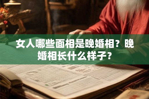 女人哪些面相是晚婚相？晚婚相长什么样子？