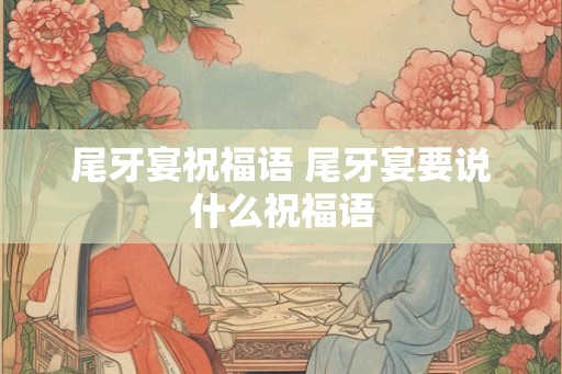 尾牙宴祝福语 尾牙宴要说什么祝福语