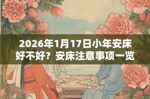 2026年1月17日小年安床好不好？安床注意事项一览！