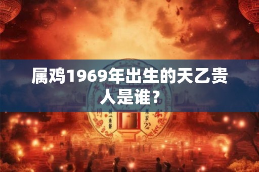 属鸡1969年出生的天乙贵人是谁？