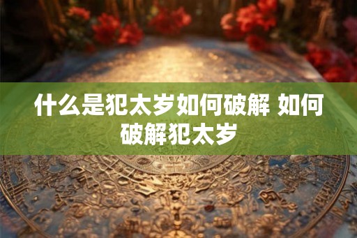 什么是犯太岁如何破解 如何破解犯太岁
