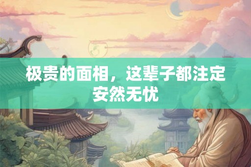 极贵的面相,这辈子都注定安然无忧 极贵的面相,这辈子都注定安然无忧