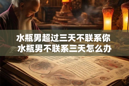 水瓶男超过三天不联系你 水瓶男不联系三天怎么办