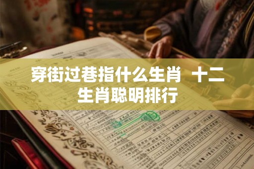 穿街过巷指什么生肖  十二生肖聪明排行