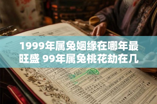 1999年属兔姻缘在哪年最旺盛 99年属兔桃花劫在几岁
