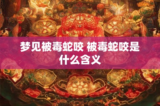 梦见被毒蛇咬 被毒蛇咬是什么含义