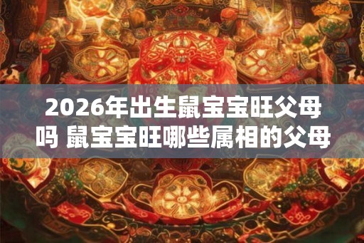 2026年出生鼠宝宝旺父母吗 鼠宝宝旺哪些属相的父母