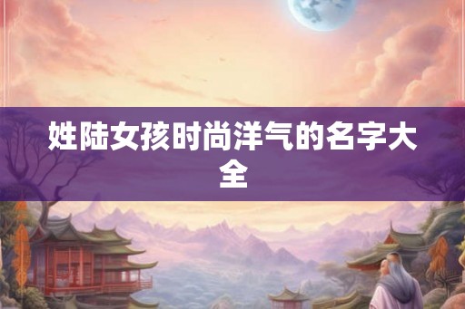 姓陆女孩时尚洋气的名字大全