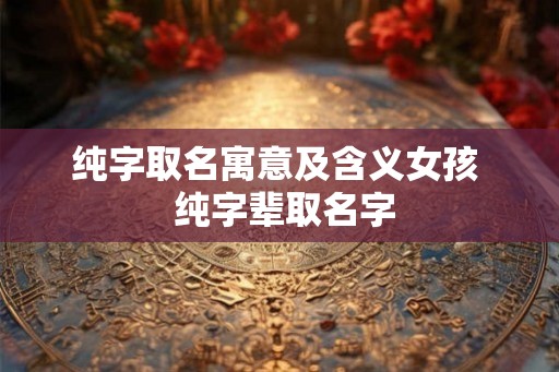 纯字取名寓意及含义女孩  纯字辈取名字