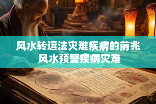 风水转运法灾难疾病的前兆 风水预警疾病灾难