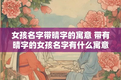 女孩名字带晴字的寓意 带有晴字的女孩名字有什么寓意