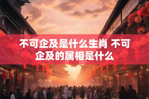 不可企及是什么生肖 不可企及的属相是什么