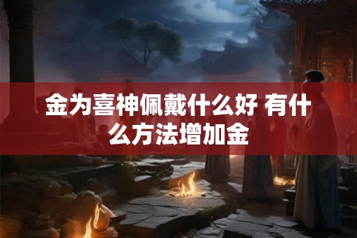 金为喜神佩戴什么好 有什么方法增加金
