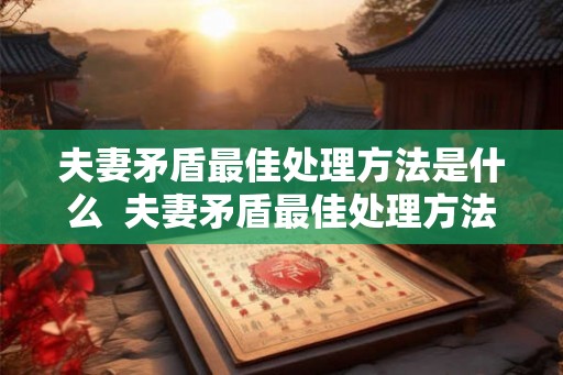 夫妻矛盾最佳处理方法是什么  夫妻矛盾最佳处理方法