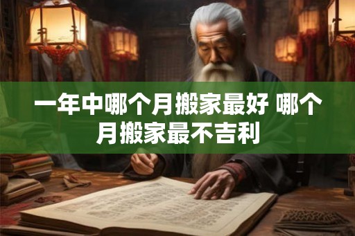 一年中哪个月搬家最好 哪个月搬家最不吉利