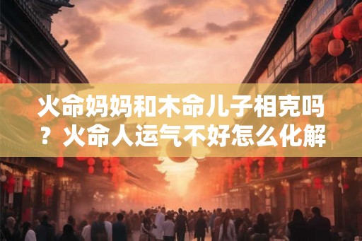 火命妈妈和木命儿子相克吗？火命人运气不好怎么化解？