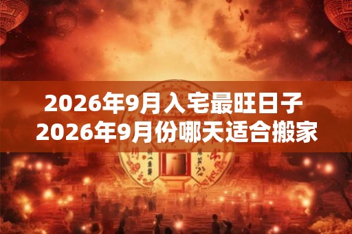 2026年9月入宅最旺日子 2026年9月份哪天适合搬家乔迁