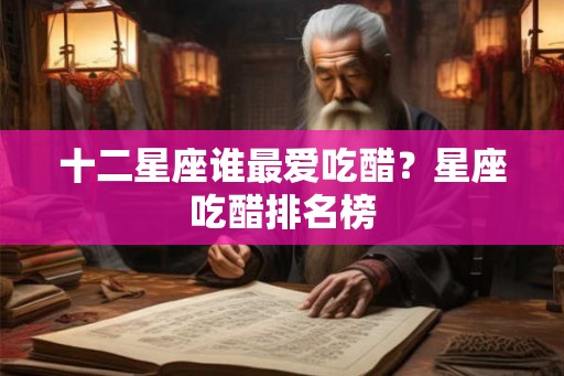 十二星座谁最爱吃醋？星座吃醋排名榜