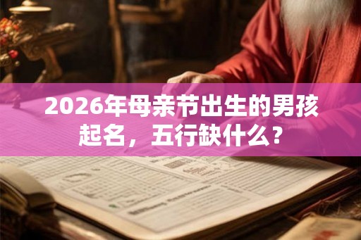 2026年母亲节出生的男孩起名，五行缺什么？