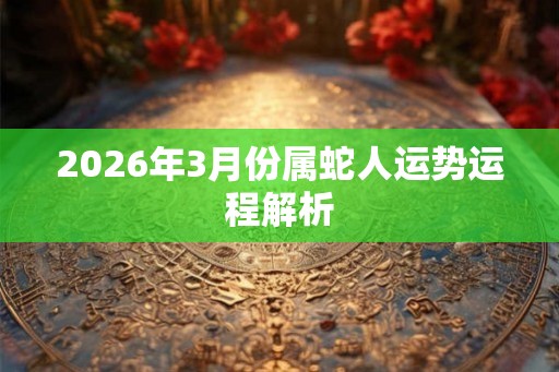 2026年3月份属蛇人运势运程解析