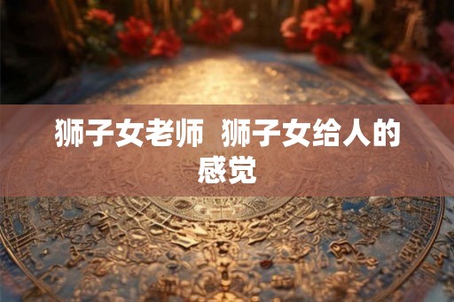 狮子女老师  狮子女给人的感觉