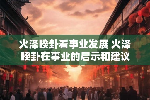 火泽睽卦看事业发展 火泽睽卦在事业的启示和建议