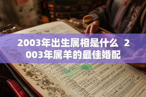 2003年出生属相是什么 2003年属羊的最佳婚配 2003年出生属相是什么 2003年属羊的最佳婚配
